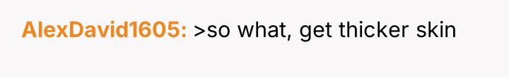 AlexDavid1605 >so what, get thicker skin