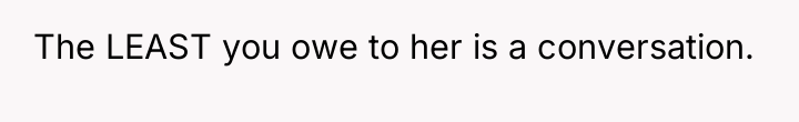 The LEAST you owe to her is a conversation.