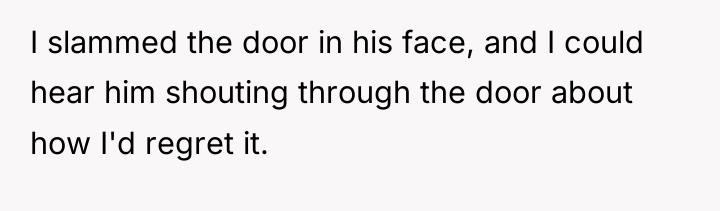 I slammed the door in his face, and I could...