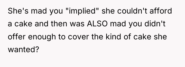 She's mad you "implied" she couldn't afford a cake and...