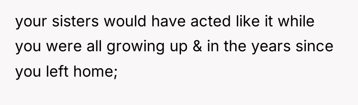 your sisters would have acted like it while you were...