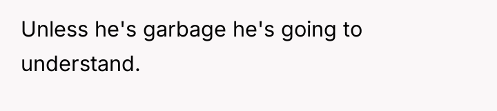 Unless he's garbage he's going to understand.