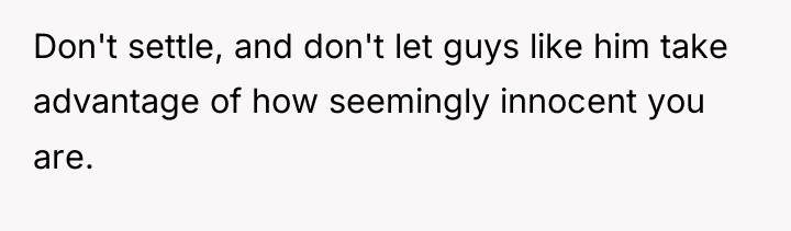 Don't settle, and don't let guys like him take advantage...