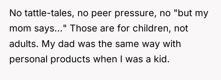 No tattle-tales, no peer pressure, no "but my mom says..."...