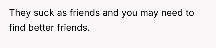 They suck as friends and you may need to find...