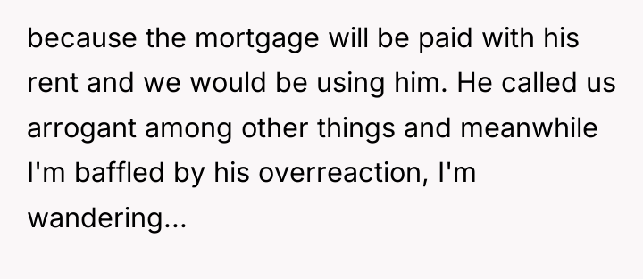 because the mortgage will be paid with his rent and...