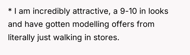 * I am incredibly attractive, a 9-10 in looks and...