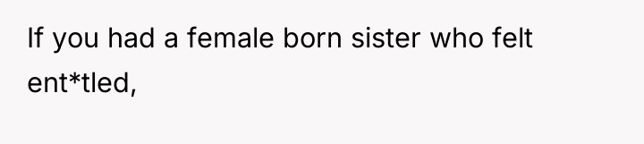 If you had a female born sister who felt ent*tled,