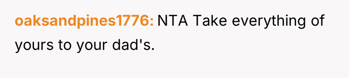 oaksandpines1776 NTA Take everything of yours to your dad's.