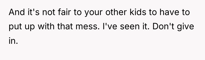 And it's not fair to your other kids to have...