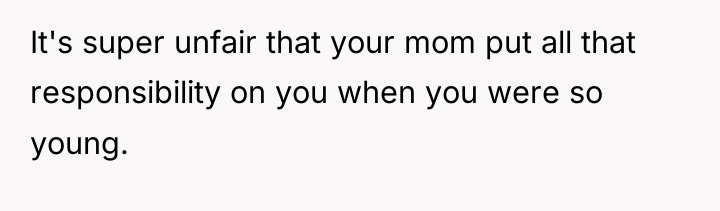 It's super unfair that your mom put all that responsibility...