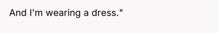And I'm wearing a dress."