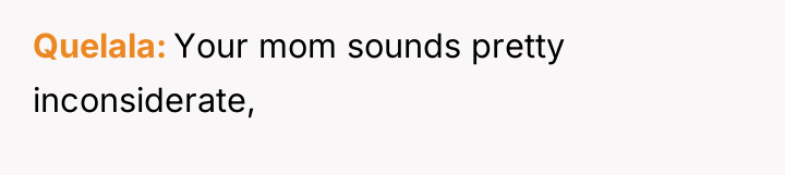 Quelala Your mom sounds pretty inconsiderate,