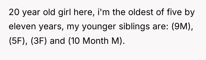 20 year old girl here, i'm the oldest of five...