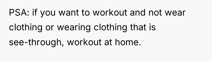 PSA: if you want to workout and not wear clothing...