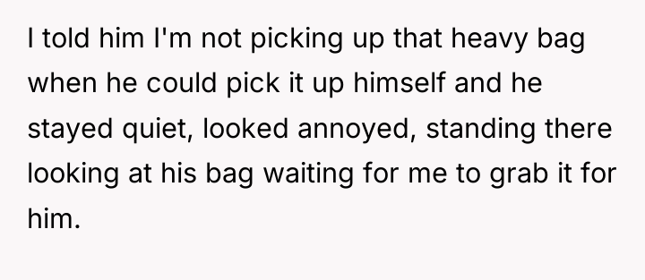 I told him I'm not picking up that heavy bag...