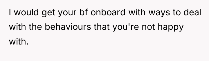 I would get your bf onboard with ways to deal...