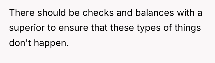 There should be checks and balances with a superior to...