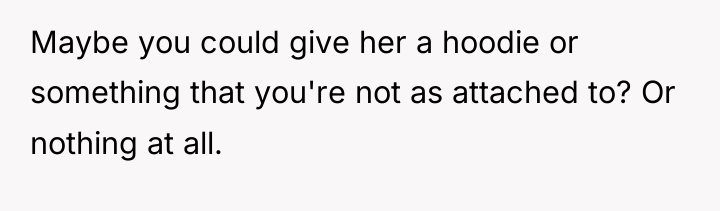 Maybe you could give her a hoodie or something that...