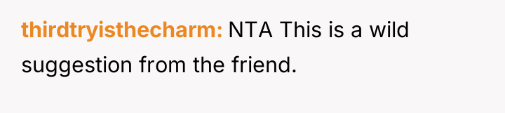 thirdtryisthecharm NTA This is a wild suggestion from the friend.