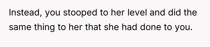 Instead, you stooped to her level and did the same...