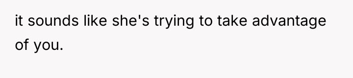 it sounds like she's trying to take advantage of you.