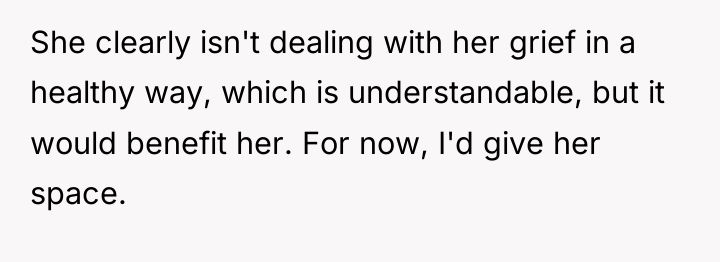 She clearly isn't dealing with her grief in a healthy...