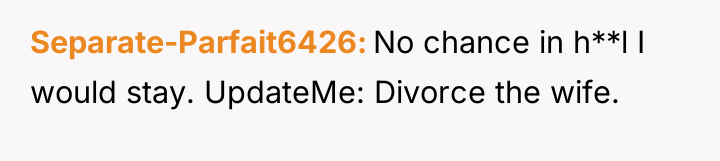 Separate-Parfait6426 No chance in h**l I would stay. UpdateMe: Divorce...