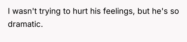 I wasn't trying to hurt his feelings, but he's so...