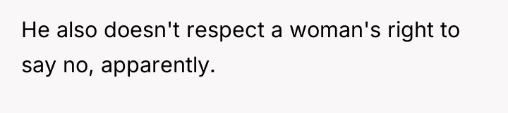 He also doesn't respect a woman's right to say no,...
