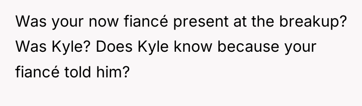 Was your now fiancé present at the breakup? Was Kyle?...
