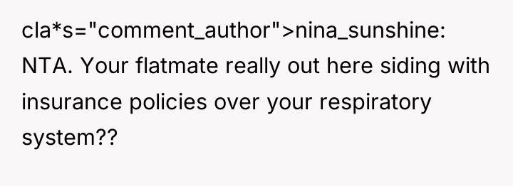 cla*s="comment_author">nina_sunshine: NTA. Your flatmate really out here siding with insurance...
