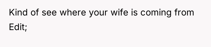 Kind of see where your wife is coming from Edit;