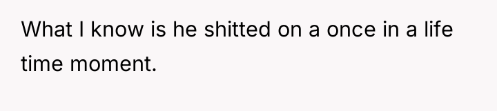 What I know is he shitted on a once in...