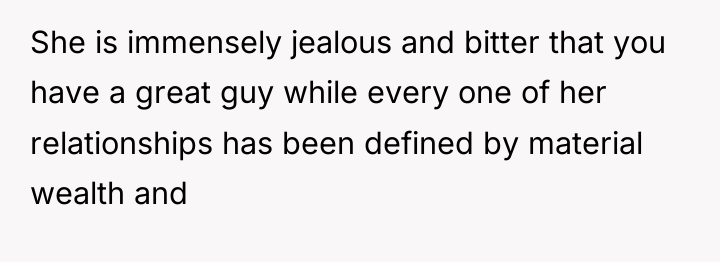 She is immensely jealous and bitter that you have a...