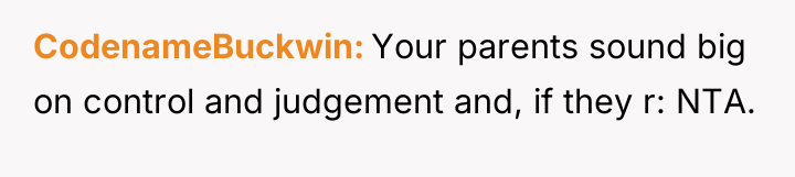 CodenameBuckwin Your parents sound big on control and judgement and,...