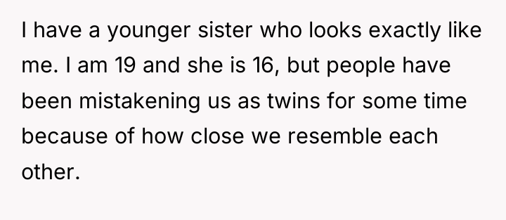 I have a younger sister who looks exactly like me....