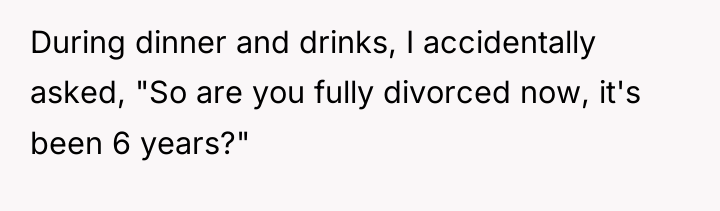 During dinner and drinks, I accidentally asked, "So are you...
