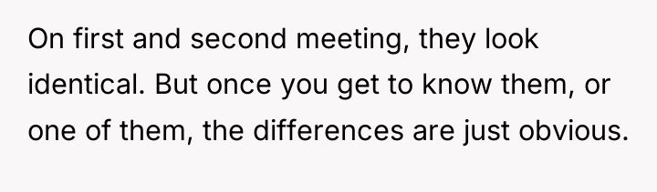 On first and second meeting, they look identical. But once...