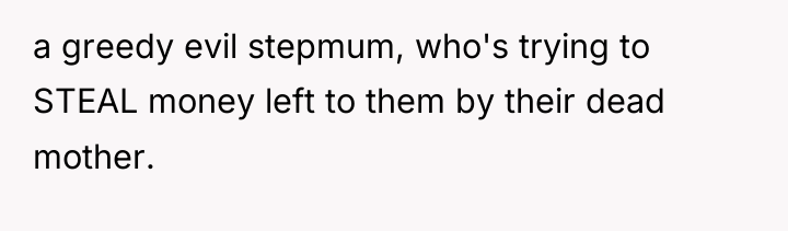 a greedy evil stepmum, who's trying to STEAL money left...