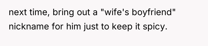 next time, bring out a "wife's boyfriend" nickname for him...