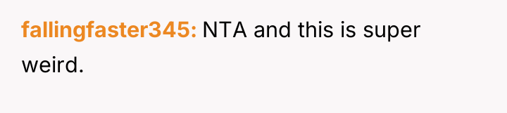 fallingfaster345 NTA and this is super weird.