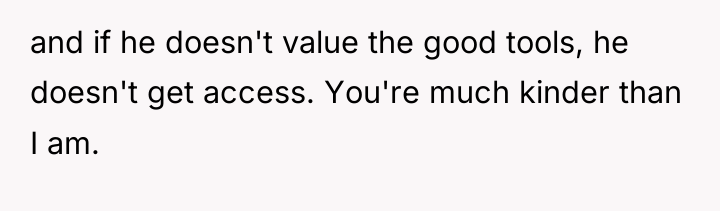 and if he doesn't value the good tools, he doesn't...