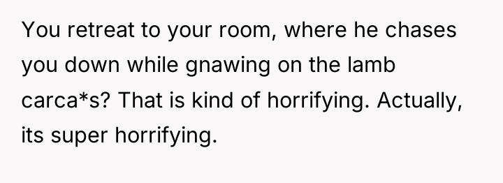 You retreat to your room, where he chases you down...