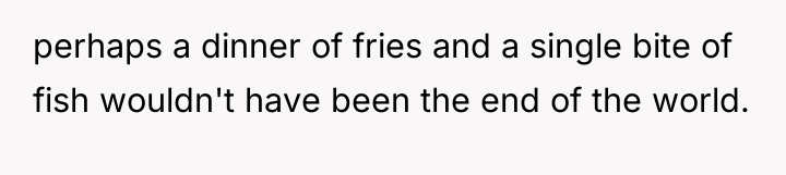 perhaps a dinner of fries and a single bite of...