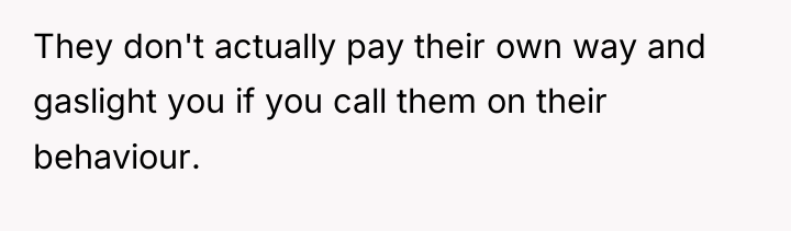 They don't actually pay their own way and gaslight you...