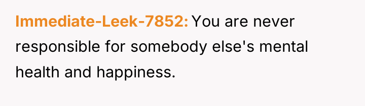 Immediate-Leek-7852 You are never responsible for somebody else's mental health...