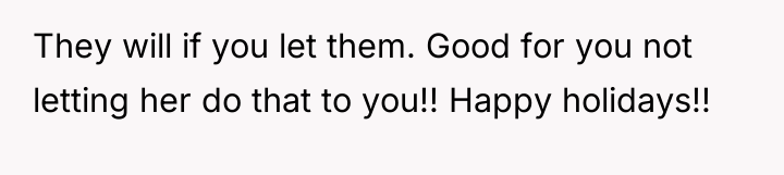 They will if you let them. Good for you not...