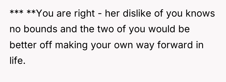 *** **You are right - her dislike of you knows...