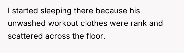 I started sleeping there because his unwashed workout clothes were...